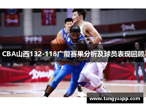 CBA山西132-118广厦赛果分析及球员表现回顾