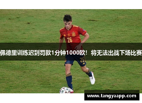 佩德里训练迟到罚款1分钟1000欧！将无法出战下场比赛
