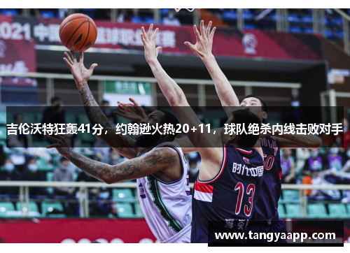 吉伦沃特狂轰41分，约翰逊火热20+11，球队绝杀内线击败对手